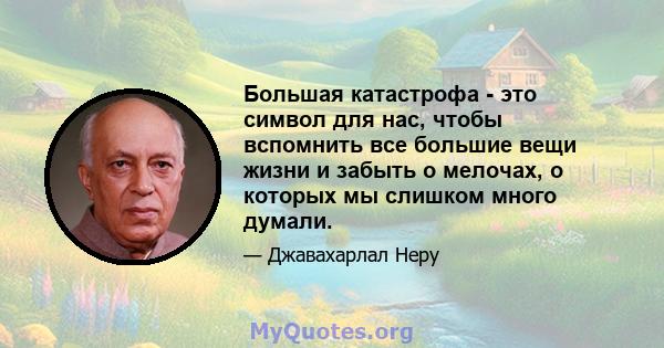 Большая катастрофа - это символ для нас, чтобы вспомнить все большие вещи жизни и забыть о мелочах, о которых мы слишком много думали.