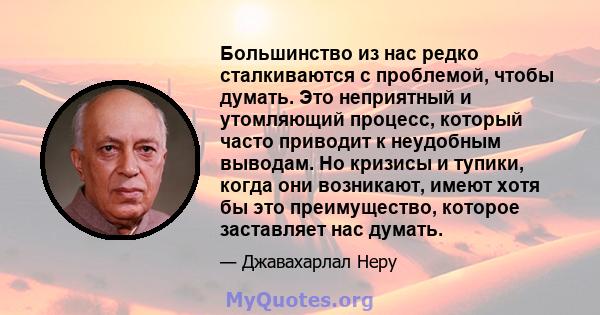 Большинство из нас редко сталкиваются с проблемой, чтобы думать. Это неприятный и утомляющий процесс, который часто приводит к неудобным выводам. Но кризисы и тупики, когда они возникают, имеют хотя бы это преимущество, 