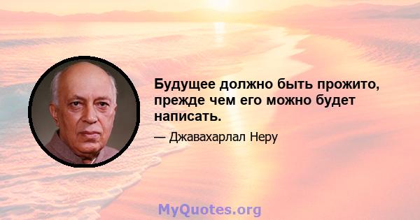 Будущее должно быть прожито, прежде чем его можно будет написать.