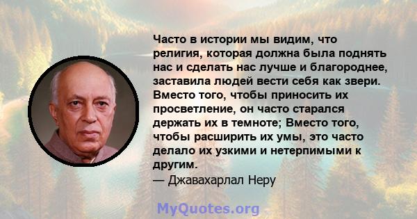 Часто в истории мы видим, что религия, которая должна была поднять нас и сделать нас лучше и благороднее, заставила людей вести себя как звери. Вместо того, чтобы приносить их просветление, он часто старался держать их