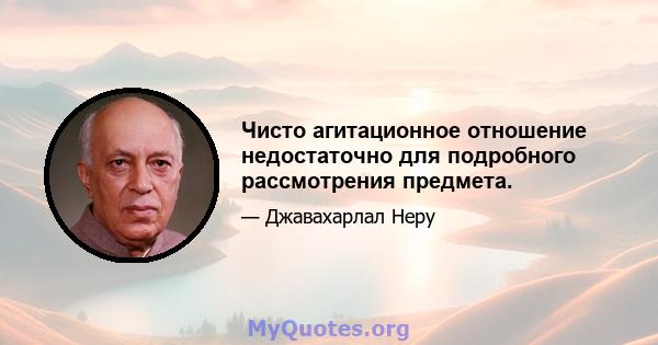 Чисто агитационное отношение недостаточно для подробного рассмотрения предмета.