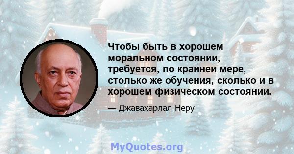 Чтобы быть в хорошем моральном состоянии, требуется, по крайней мере, столько же обучения, сколько и в хорошем физическом состоянии.