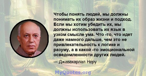 Чтобы понять людей, мы должны понимать их образ жизни и подход. Если мы хотим убедить их, мы должны использовать их язык в узком смысле ума. Что -то, что идет даже намного дальше, чем это не привлекательность к логике и 