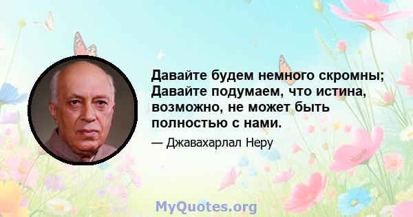 Давайте будем немного скромны; Давайте подумаем, что истина, возможно, не может быть полностью с нами.