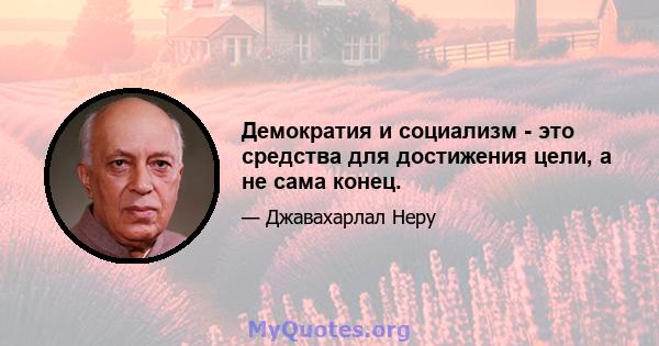 Демократия и социализм - это средства для достижения цели, а не сама конец.