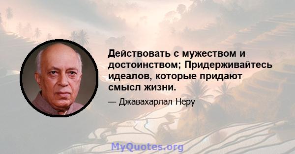 Действовать с мужеством и достоинством; Придерживайтесь идеалов, которые придают смысл жизни.