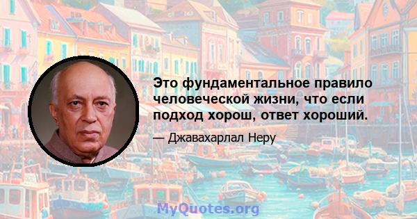 Это фундаментальное правило человеческой жизни, что если подход хорош, ответ хороший.