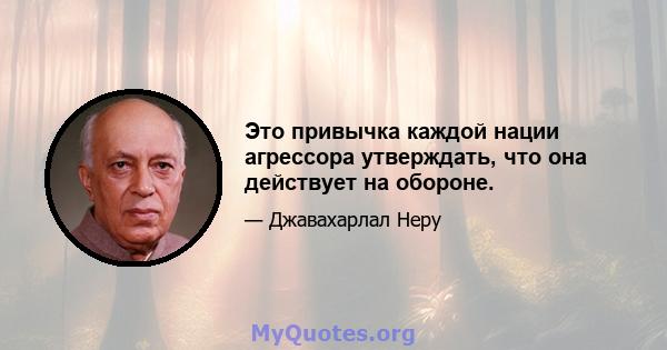 Это привычка каждой нации агрессора утверждать, что она действует на обороне.