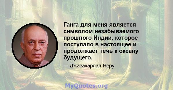 Ганга для меня является символом незабываемого прошлого Индии, которое поступало в настоящее и продолжает течь к океану будущего.