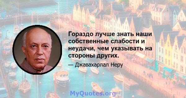 Гораздо лучше знать наши собственные слабости и неудачи, чем указывать на стороны других.