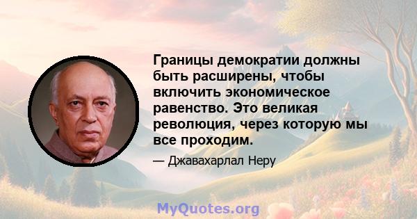 Границы демократии должны быть расширены, чтобы включить экономическое равенство. Это великая революция, через которую мы все проходим.