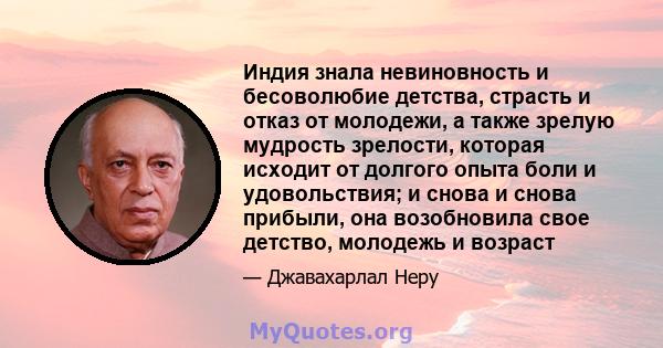 Индия знала невиновность и бесоволюбие детства, страсть и отказ от молодежи, а также зрелую мудрость зрелости, которая исходит от долгого опыта боли и удовольствия; и снова и снова прибыли, она возобновила свое детство, 