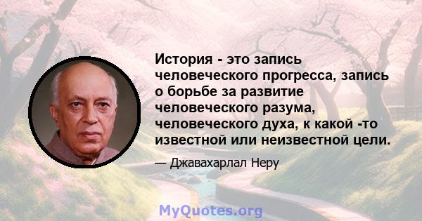 История - это запись человеческого прогресса, запись о борьбе за развитие человеческого разума, человеческого духа, к какой -то известной или неизвестной цели.