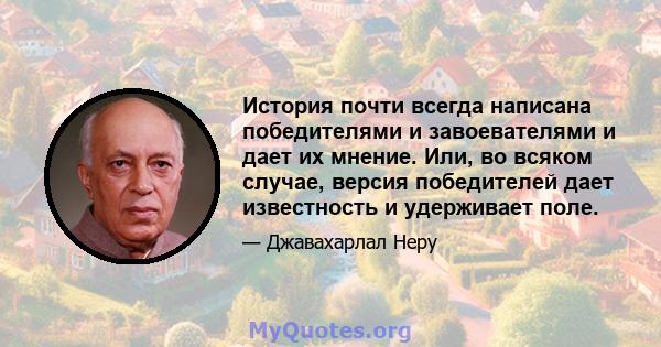 История почти всегда написана победителями и завоевателями и дает их мнение. Или, во всяком случае, версия победителей дает известность и удерживает поле.