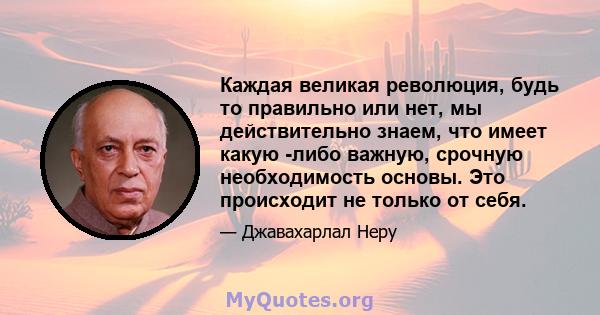 Каждая великая революция, будь то правильно или нет, мы действительно знаем, что имеет какую -либо важную, срочную необходимость основы. Это происходит не только от себя.