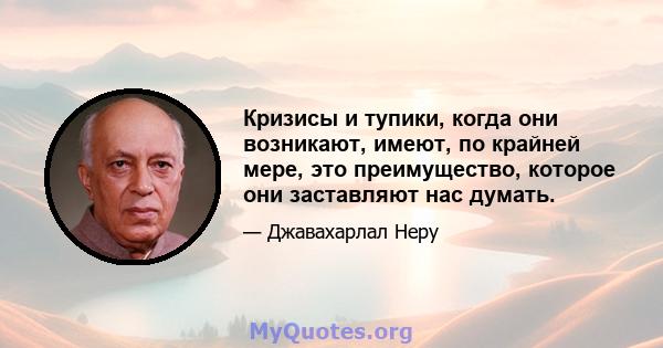 Кризисы и тупики, когда они возникают, имеют, по крайней мере, это преимущество, которое они заставляют нас думать.