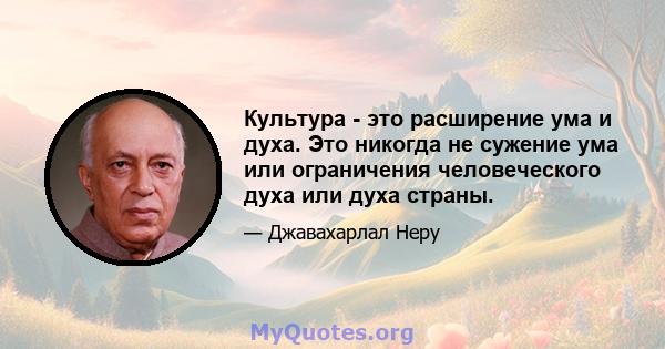 Культура - это расширение ума и духа. Это никогда не сужение ума или ограничения человеческого духа или духа страны.