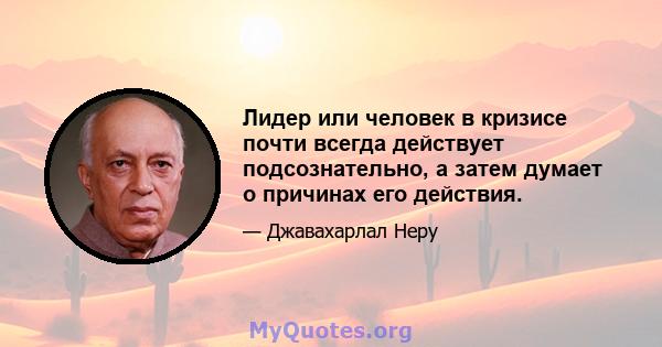 Лидер или человек в кризисе почти всегда действует подсознательно, а затем думает о причинах его действия.