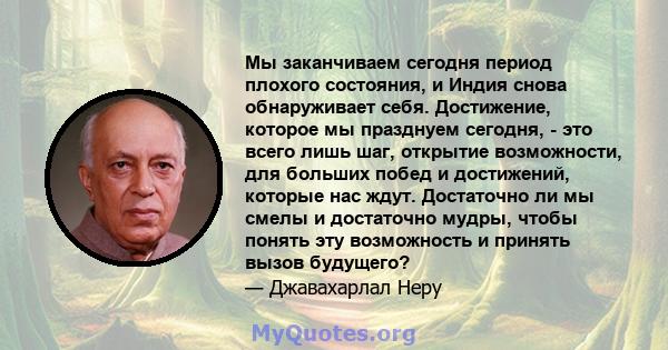 Мы заканчиваем сегодня период плохого состояния, и Индия снова обнаруживает себя. Достижение, которое мы празднуем сегодня, - это всего лишь шаг, открытие возможности, для больших побед и достижений, которые нас ждут.