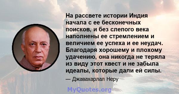 На рассвете истории Индия начала с ее бесконечных поисков, и без слепого века наполнены ее стремлением и величием ее успеха и ее неудач. Благодаря хорошему и плохому удачению, она никогда не теряла из виду этот квест и