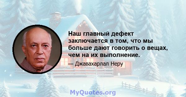 Наш главный дефект заключается в том, что мы больше дают говорить о вещах, чем на их выполнение.