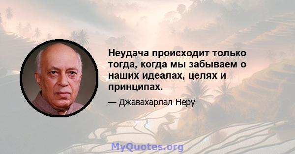 Неудача происходит только тогда, когда мы забываем о наших идеалах, целях и принципах.