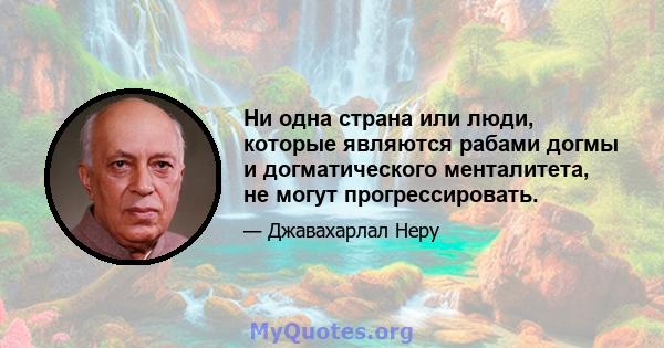 Ни одна страна или люди, которые являются рабами догмы и догматического менталитета, не могут прогрессировать.