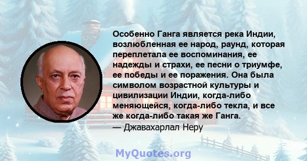 Особенно Ганга является река Индии, возлюбленная ее народ, раунд, которая переплетала ее воспоминания, ее надежды и страхи, ее песни о триумфе, ее победы и ее поражения. Она была символом возрастной культуры и