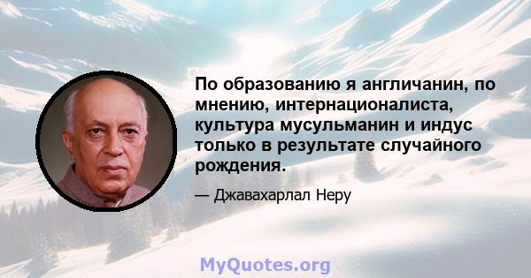 По образованию я англичанин, по мнению, интернационалиста, культура мусульманин и индус только в результате случайного рождения.