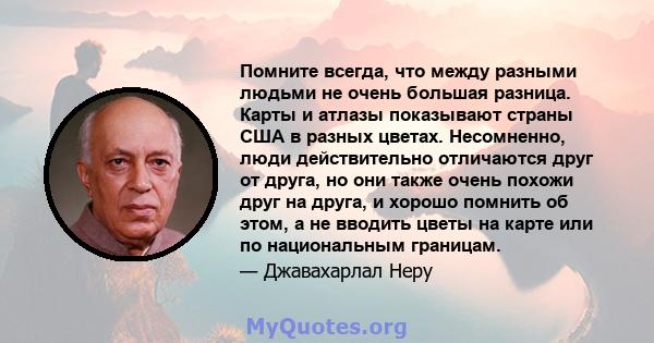 Помните всегда, что между разными людьми не очень большая разница. Карты и атлазы показывают страны США в разных цветах. Несомненно, люди действительно отличаются друг от друга, но они также очень похожи друг на друга,