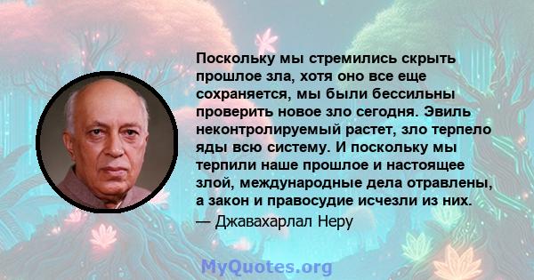 Поскольку мы стремились скрыть прошлое зла, хотя оно все еще сохраняется, мы были бессильны проверить новое зло сегодня. Эвиль неконтролируемый растет, зло терпело яды всю систему. И поскольку мы терпили наше прошлое и