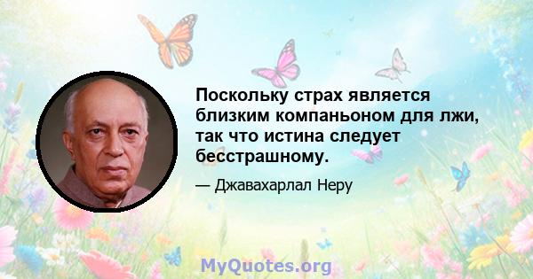 Поскольку страх является близким компаньоном для лжи, так что истина следует бесстрашному.