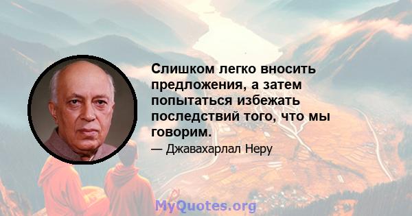 Слишком легко вносить предложения, а затем попытаться избежать последствий того, что мы говорим.