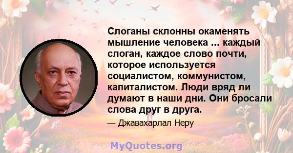 Слоганы склонны окаменять мышление человека ... каждый слоган, каждое слово почти, которое используется социалистом, коммунистом, капиталистом. Люди вряд ли думают в наши дни. Они бросали слова друг в друга.