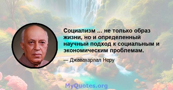 Социализм ... не только образ жизни, но и определенный научный подход к социальным и экономическим проблемам.