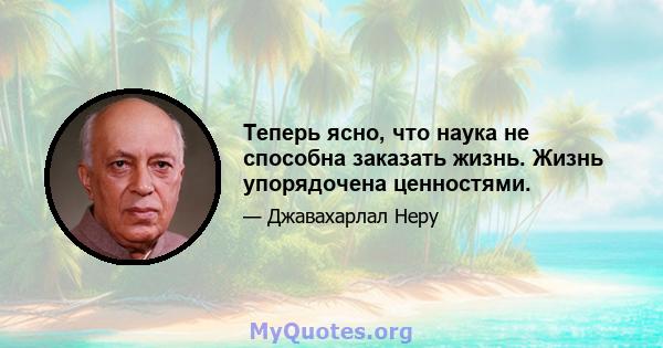 Теперь ясно, что наука не способна заказать жизнь. Жизнь упорядочена ценностями.