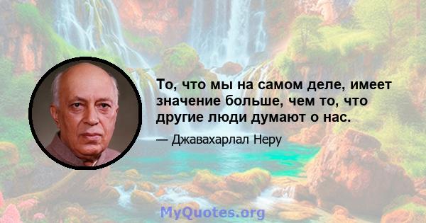 То, что мы на самом деле, имеет значение больше, чем то, что другие люди думают о нас.