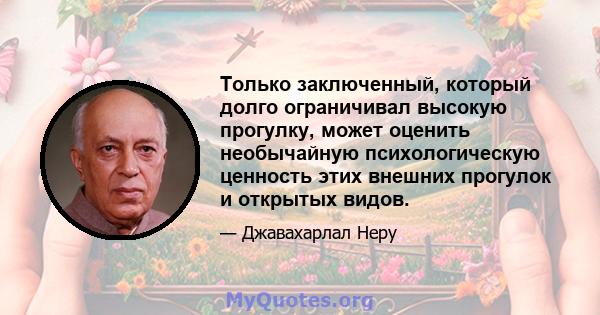 Только заключенный, который долго ограничивал высокую прогулку, может оценить необычайную психологическую ценность этих внешних прогулок и открытых видов.