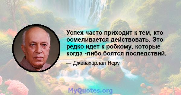 Успех часто приходит к тем, кто осмеливается действовать. Это редко идет к робкому, которые когда -либо боятся последствий.