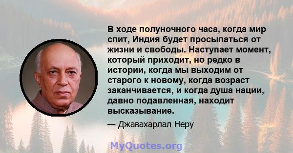 В ходе полуночного часа, когда мир спит, Индия будет просыпаться от жизни и свободы. Наступает момент, который приходит, но редко в истории, когда мы выходим от старого к новому, когда возраст заканчивается, и когда