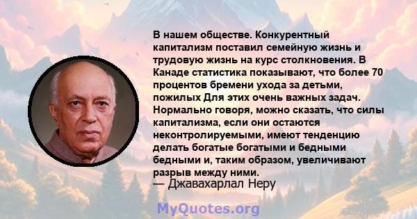 В нашем обществе. Конкурентный капитализм поставил семейную жизнь и трудовую жизнь на курс столкновения. В Канаде статистика показывают, что более 70 процентов бремени ухода за детьми, пожилых Для этих очень важных