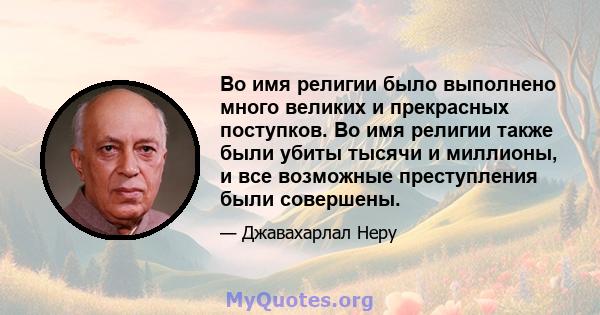 Во имя религии было выполнено много великих и прекрасных поступков. Во имя религии также были убиты тысячи и миллионы, и все возможные преступления были совершены.