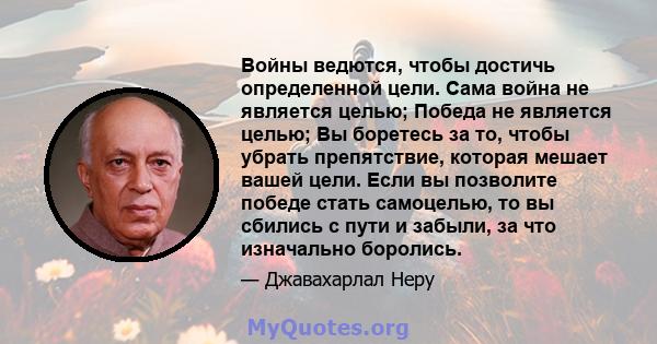 Войны ведются, чтобы достичь определенной цели. Сама война не является целью; Победа не является целью; Вы боретесь за то, чтобы убрать препятствие, которая мешает вашей цели. Если вы позволите победе стать самоцелью,