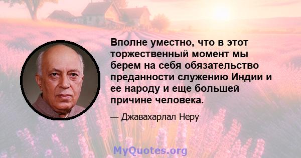 Вполне уместно, что в этот торжественный момент мы берем на себя обязательство преданности служению Индии и ее народу и еще большей причине человека.