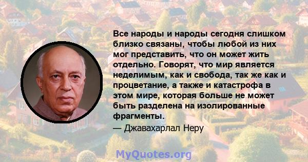 Все народы и народы сегодня слишком близко связаны, чтобы любой из них мог представить, что он может жить отдельно. Говорят, что мир является неделимым, как и свобода, так же как и процветание, а также и катастрофа в