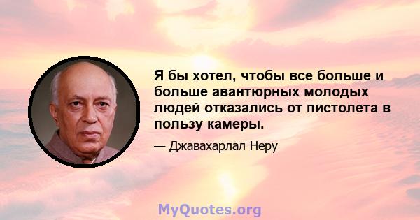 Я бы хотел, чтобы все больше и больше авантюрных молодых людей отказались от пистолета в пользу камеры.