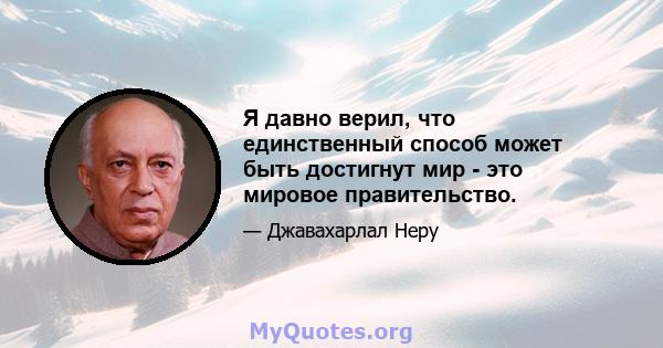 Я давно верил, что единственный способ может быть достигнут мир - это мировое правительство.