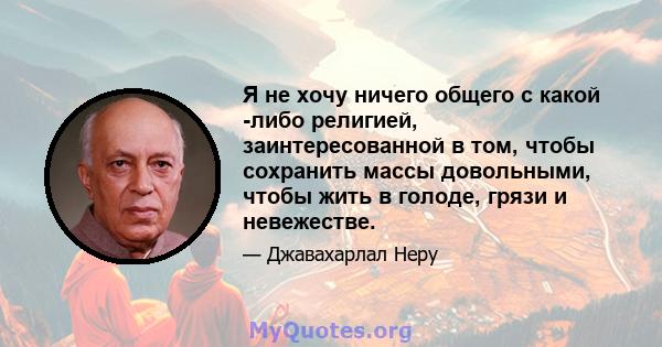 Я не хочу ничего общего с какой -либо религией, заинтересованной в том, чтобы сохранить массы довольными, чтобы жить в голоде, грязи и невежестве.