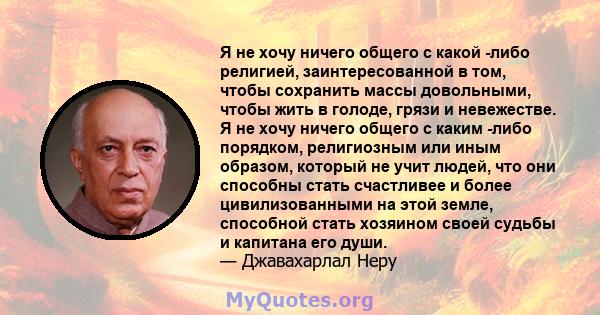 Я не хочу ничего общего с какой -либо религией, заинтересованной в том, чтобы сохранить массы довольными, чтобы жить в голоде, грязи и невежестве. Я не хочу ничего общего с каким -либо порядком, религиозным или иным