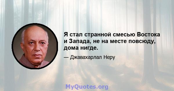 Я стал странной смесью Востока и Запада, не на месте повсюду, дома нигде.